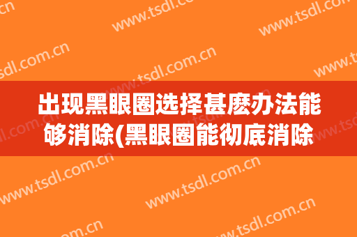 出现黑眼圈选择甚麽办法能够消除(黑眼圈能彻底消除吗)