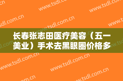 长春张志田医疗美容（五一美业）手术去黑眼圈价格多少钱?靠谱吗?