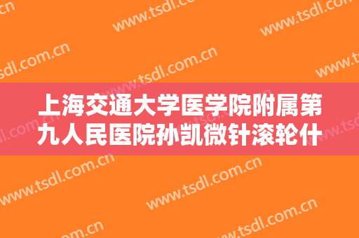 上海交通大学医学院附属第九人民医院孙凯微针滚轮什么价格?需要多久恢复?