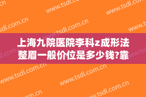 上海九院医院李科z成形法整眉一般价位是多少钱?靠谱吗?(上海九院鼻梁整形费用)