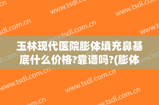 玉林现代医院膨体填充鼻基底什么价格?靠谱吗?(膨体填充鼻基底后悔)