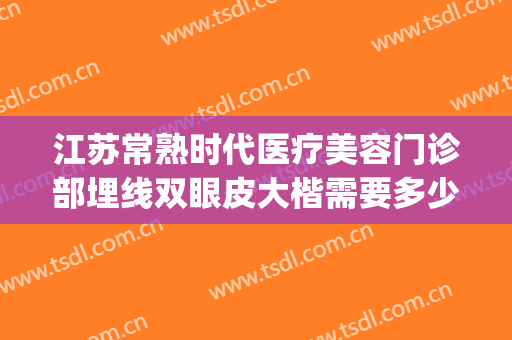 江苏常熟时代医疗美容门诊部埋线双眼皮大楷需要多少费用?好不好?(常熟时代医疗美容医院)