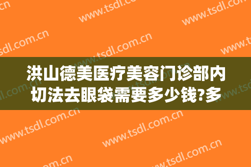 洪山德美医疗美容门诊部内切法去眼袋需要多少钱?多长时间恢复?(内切法去眼袋手术多少钱)