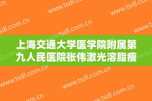 上海交通大学医学院附属第九人民医院张伟激光溶脂瘦大腿一般价位是多少钱?怎么样?