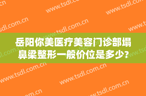 岳阳你美医疗美容门诊部塌鼻梁整形一般价位是多少?多长时间恢复?(岳阳雅美整形)