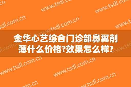 金华心艺综合门诊部鼻翼削薄什么价格?效果怎么样?