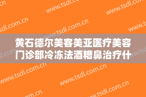 黄石德尔美客美亚医疗美容门诊部冷冻法酒糟鼻治疗什么价格?怎么样?