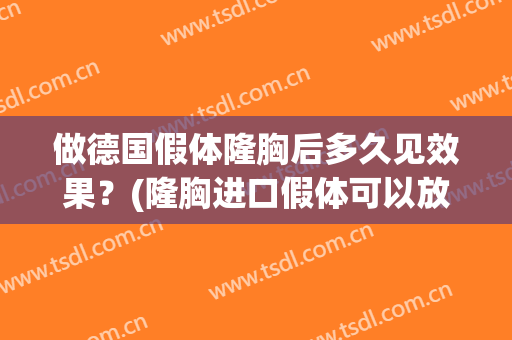 做德国假体隆胸后多久见效果？(隆胸进口假体可以放多久)