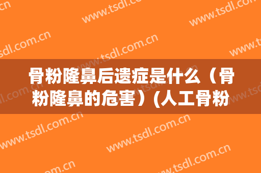 骨粉隆鼻后遗症是什么（骨粉隆鼻的危害）(人工骨粉隆鼻的四大危害)