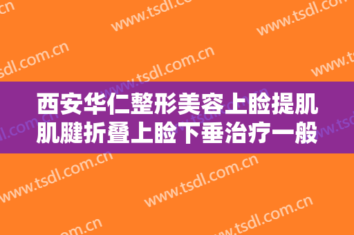 西安华仁整形美容上睑提肌肌腱折叠上睑下垂治疗一般多少费用?效果怎么样?
