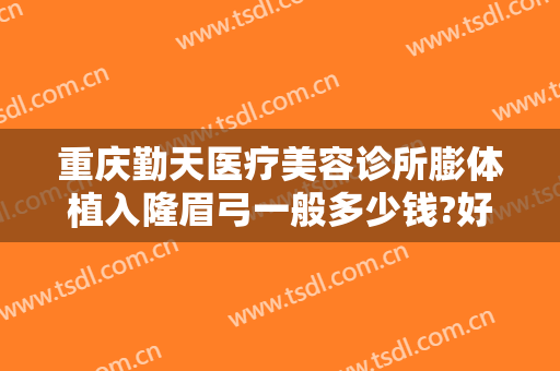 重庆勤天医疗美容诊所膨体植入隆眉弓一般多少钱?好不好?
