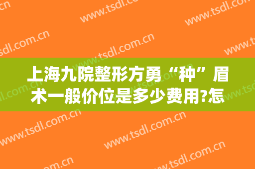 上海九院整形方勇“种”眉术一般价位是多少费用?怎么样?(上海九院提眉术价格)