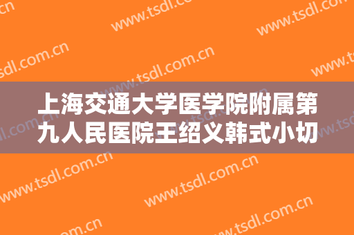 上海交通大学医学院附属第九人民医院王绍义韩式小切口重睑术多少钱?贵不贵?