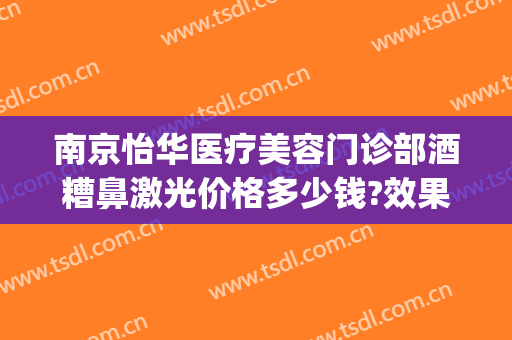 南京怡华医疗美容门诊部酒糟鼻激光价格多少钱?效果怎么样?(南京怡华美容医院)