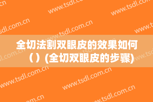 全切法割双眼皮的效果如何（）(全切双眼皮的步骤)