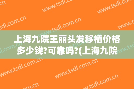 上海九院王丽头发移植价格多少钱?可靠吗?(上海九院植发案例)