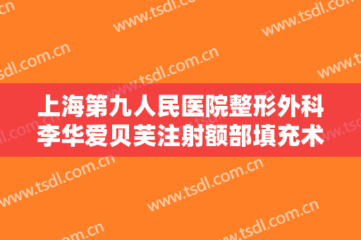 上海第九人民医院整形外科李华爱贝芙注射额部填充术要多少钱?怎么样?
