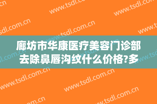 廊坊市华康医疗美容门诊部去除鼻唇沟纹什么价格?多长时间恢复?(廊坊华康医疗美容医院)