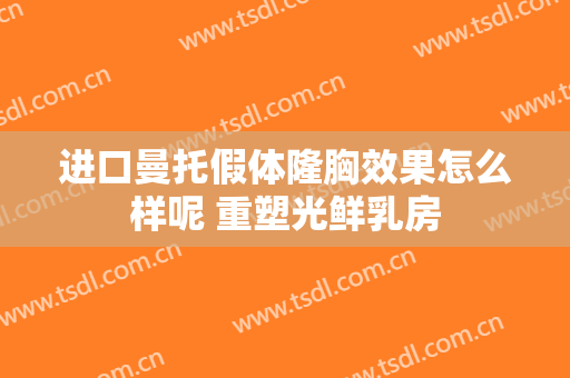 进口曼托假体隆胸效果怎么样呢 重塑光鲜乳房