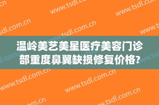 温岭美艺美星医疗美容门诊部重度鼻翼缺损修复价格?有哪些优势?(温州艺星医学美容医院)