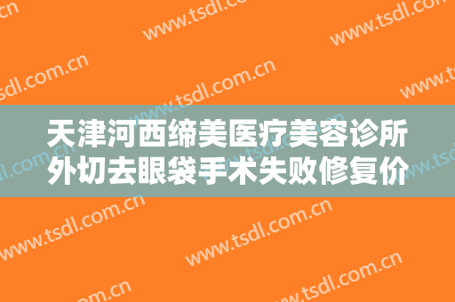 天津河西缔美医疗美容诊所外切去眼袋手术失败修复价格多少钱?效果怎么样?