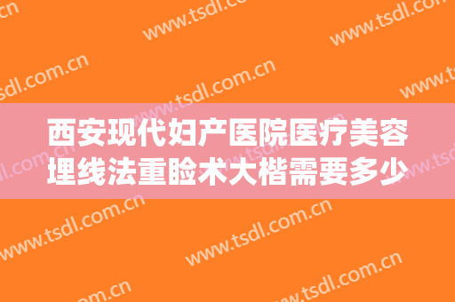 西安现代妇产医院医疗美容埋线法重睑术大楷需要多少钱?好不好?(埋线重睑术费用)