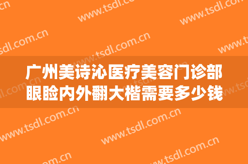 广州美诗沁医疗美容门诊部眼睑内外翻大楷需要多少钱?靠谱吗?(广州美诗沁整形医院)