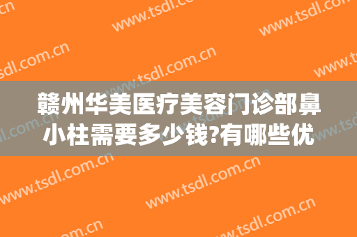 赣州华美医疗美容门诊部鼻小柱需要多少钱?有哪些优势?(赣州华美美容医院)