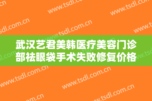 武汉艺君美韩医疗美容门诊部祛眼袋手术失败修复价格多少钱?可靠吗?