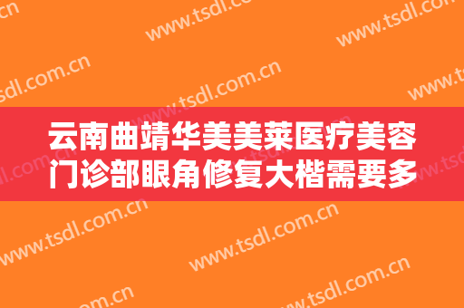 云南曲靖华美美莱医疗美容门诊部眼角修复大楷需要多少费用?靠谱吗?