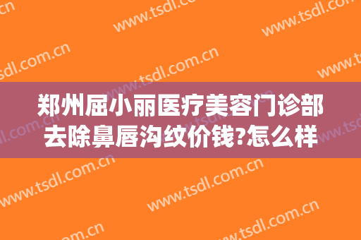郑州屈小丽医疗美容门诊部去除鼻唇沟纹价钱?怎么样?(郑州惠美整形美容医院)
