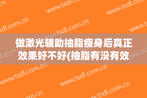 做激光辅助抽脂瘦身后真正效果好不好(抽脂有没有效果)