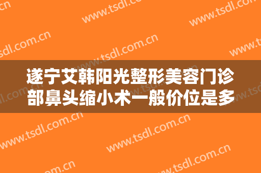 遂宁艾韩阳光整形美容门诊部鼻头缩小术一般价位是多少?好不好?