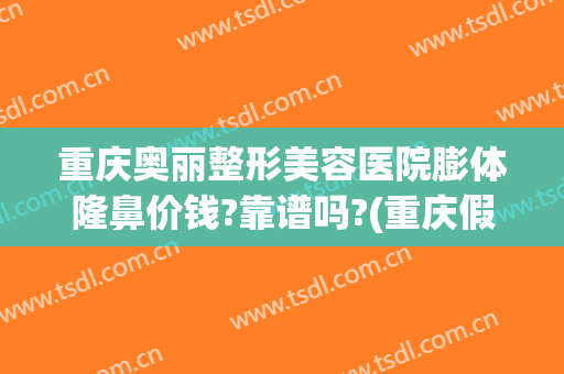 重庆奥丽整形美容医院膨体隆鼻价钱?靠谱吗?(重庆假体隆鼻子)