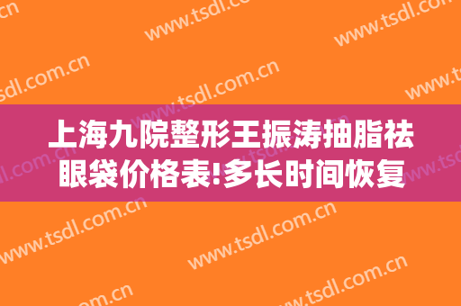 上海九院整形王振涛抽脂祛眼袋价格表!多长时间恢复?(上海九院整形医院王涛)