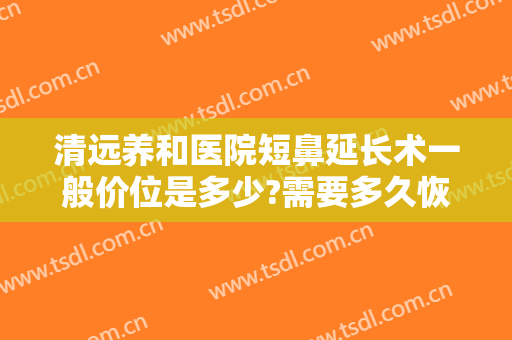 清远养和医院短鼻延长术一般价位是多少?需要多久恢复?