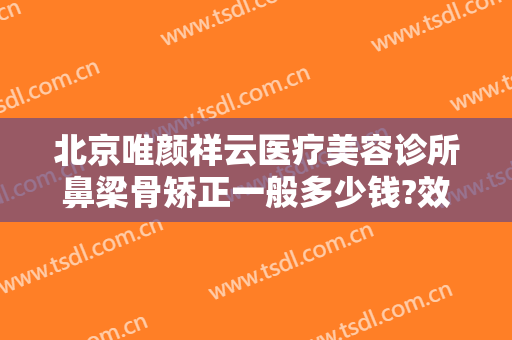 北京唯颜祥云医疗美容诊所鼻梁骨矫正一般多少钱?效果怎么样?