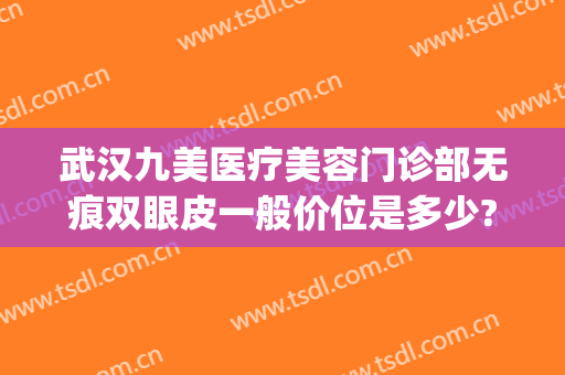 武汉九美医疗美容门诊部无痕双眼皮一般价位是多少?需要多久恢复?(上海九院整形医院官网双眼皮多少钱)