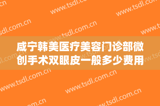 咸宁韩美医疗美容门诊部微创手术双眼皮一般多少费用?可靠吗?(咸宁中心医院整形科)