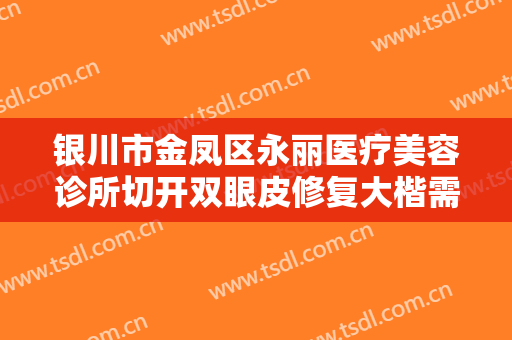 银川市金凤区永丽医疗美容诊所切开双眼皮修复大楷需要多少费用?多长时间恢复?
