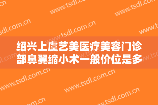绍兴上虞艺美医疗美容门诊部鼻翼缩小术一般价位是多少费用?多长时间恢复?