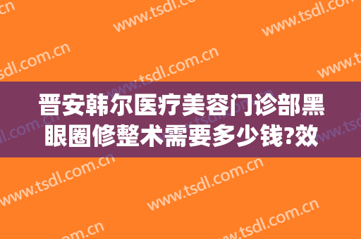 晋安韩尔医疗美容门诊部黑眼圈修整术需要多少钱?效果怎么样?(深圳韩美尔医疗美容)