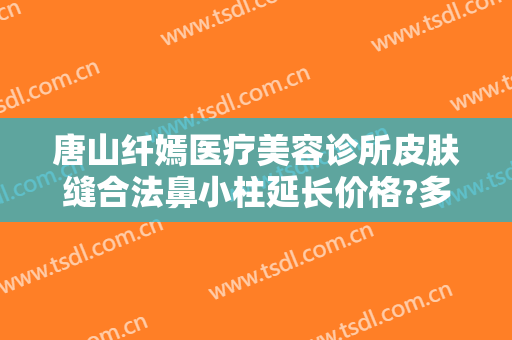 唐山纤嫣医疗美容诊所皮肤缝合法鼻小柱延长价格?多长时间恢复?
