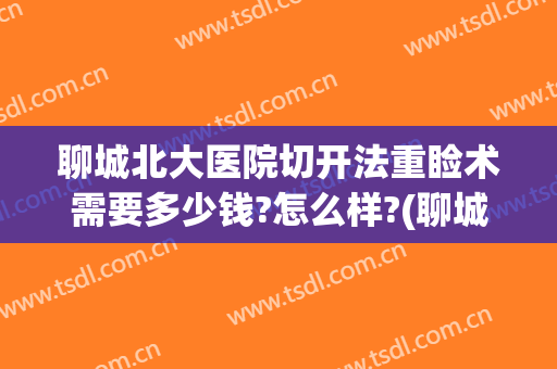 聊城北大医院切开法重睑术需要多少钱?怎么样?(聊城北大医院切开法重睑术需要多少钱?怎么样报销)