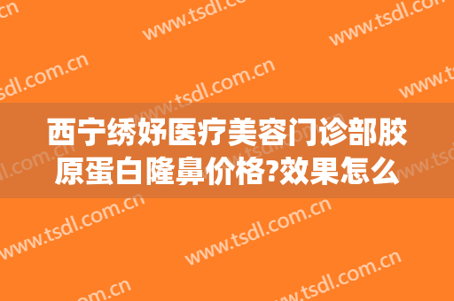 西宁绣妤医疗美容门诊部胶原蛋白隆鼻价格?效果怎么样?(西宁绣妤整形)