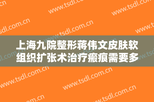上海九院整形蒋伟文皮肤软组织扩张术治疗瘢痕需要多少费用?有哪些优势?