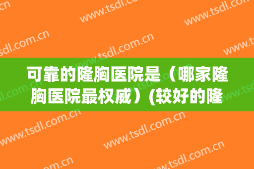 可靠的隆胸医院是（哪家隆胸医院最权威）(较好的隆胸医院)