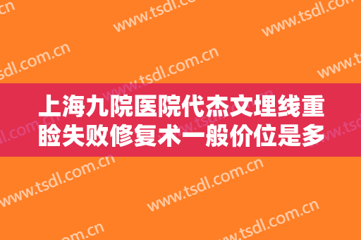 上海九院医院代杰文埋线重睑失败修复术一般价位是多少费用?怎么样?