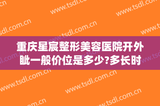 重庆星宸整形美容医院开外眦一般价位是多少?多长时间恢复?(重庆星宸整形美容医院好不好)