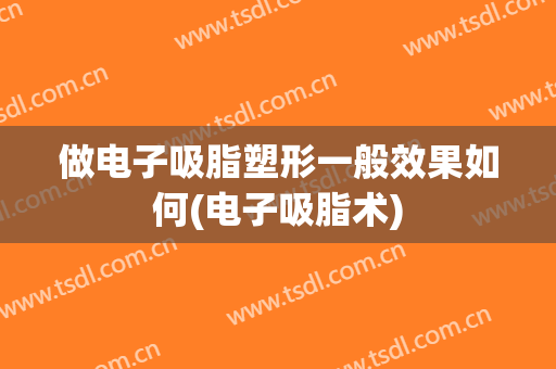 做电子吸脂塑形一般效果如何(电子吸脂术)